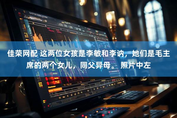 佳荣网配 这两位女孩是李敏和李讷，她们是毛主席的两个女儿，同父异母。 照片中左
