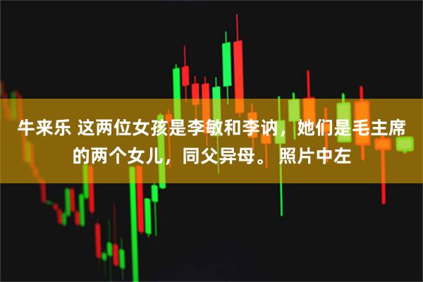 牛来乐 这两位女孩是李敏和李讷，她们是毛主席的两个女儿，同父异母。 照片中左