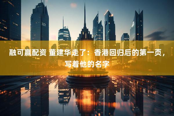 融可赢配资 董建华走了：香港回归后的第一页，写着他的名字