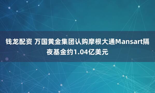 钱龙配资 万国黄金集团认购摩根大通Mansart隔夜基金约1.04亿美元