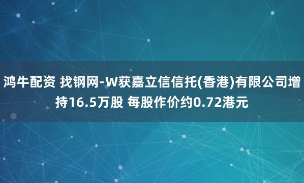 鸿牛配资 找钢网-W获嘉立信信托(香港)有限公司增持16.5万股 每股作价约0.72港元