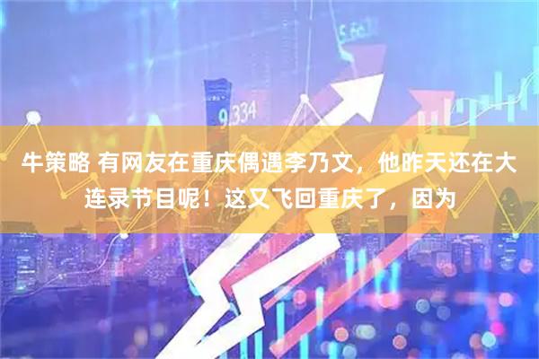 牛策略 有网友在重庆偶遇李乃文，他昨天还在大连录节目呢！这又飞回重庆了，因为