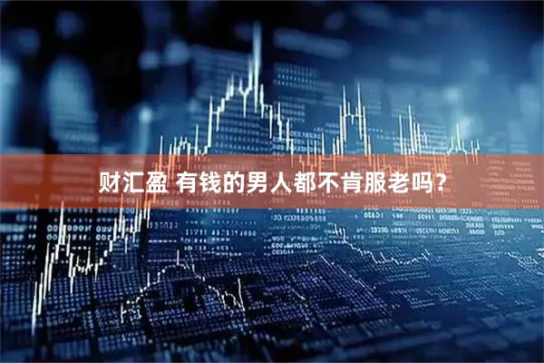 财汇盈 有钱的男人都不肯服老吗？
