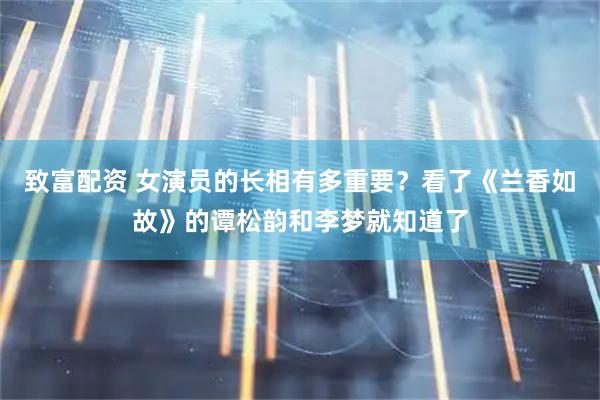 致富配资 女演员的长相有多重要？看了《兰香如故》的谭松韵和李梦就知道了