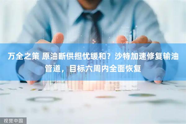 万全之策 原油断供担忧缓和？沙特加速修复输油管道，目标六周内全面恢复