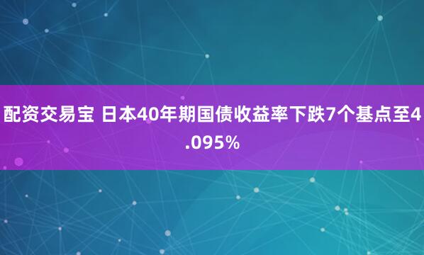 配资交易宝 日本40年期国债收益率下跌7个基点至4.095%