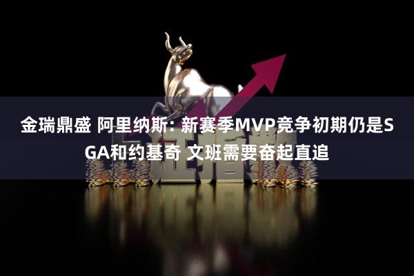 金瑞鼎盛 阿里纳斯: 新赛季MVP竞争初期仍是SGA和约基奇 文班需要奋起直追