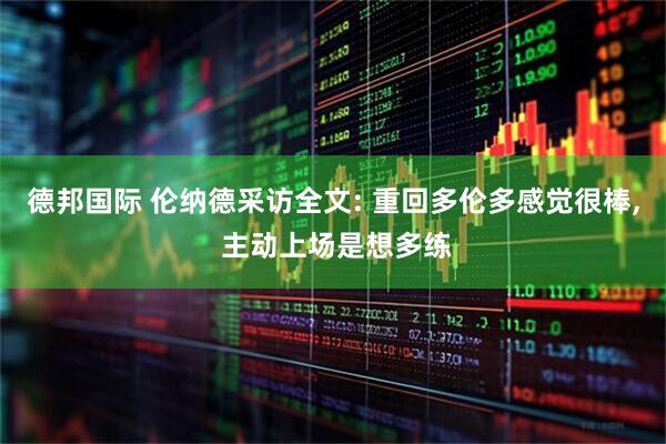 德邦国际 伦纳德采访全文: 重回多伦多感觉很棒, 主动上场是想多练