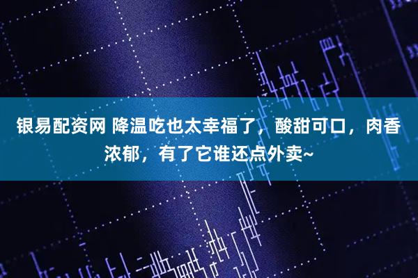 银易配资网 降温吃也太幸福了，酸甜可口，肉香浓郁，有了它谁还点外卖~