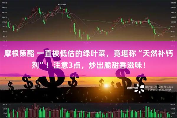 摩根策酪 一直被低估的绿叶菜，竟堪称“天然补钙剂”！注意3点，炒出脆甜香滋味！
