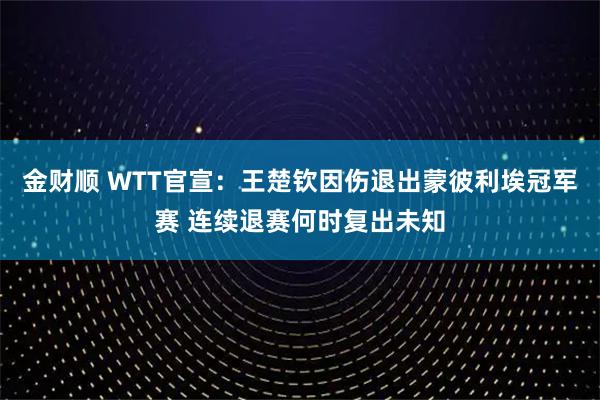 金财顺 WTT官宣：王楚钦因伤退出蒙彼利埃冠军赛 连续退赛何时复出未知