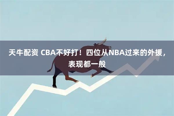 天牛配资 CBA不好打！四位从NBA过来的外援，表现都一般