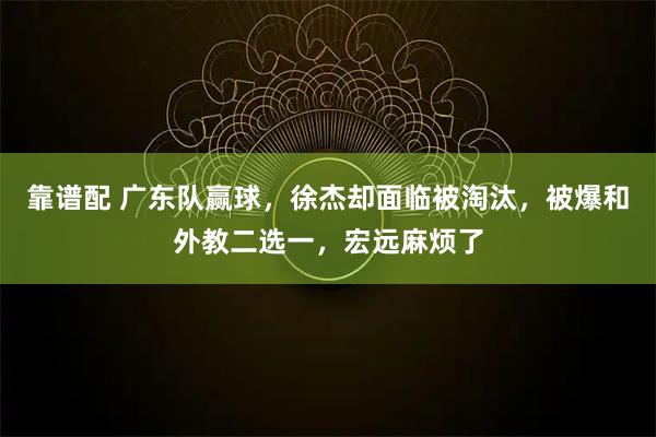 靠谱配 广东队赢球，徐杰却面临被淘汰，被爆和外教二选一，宏远麻烦了