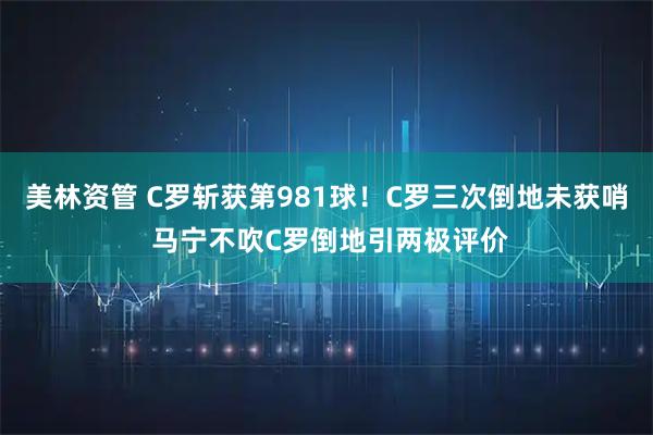 美林资管 C罗斩获第981球！C罗三次倒地未获哨 马宁不吹C罗倒地引两极评价