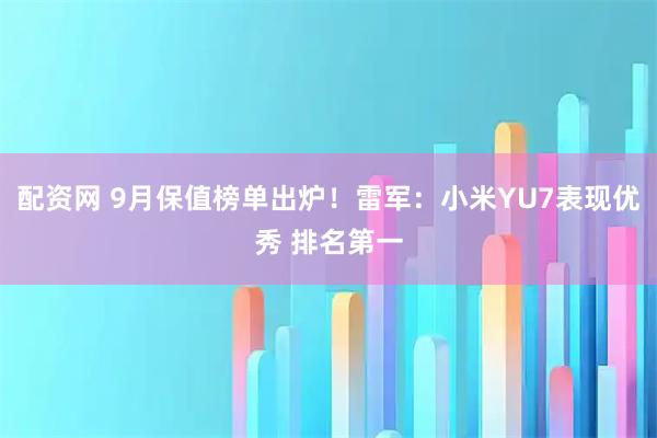 配资网 9月保值榜单出炉！雷军：小米YU7表现优秀 排名第一