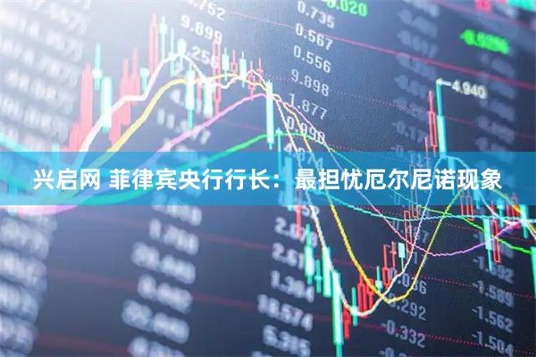 兴启网 菲律宾央行行长：最担忧厄尔尼诺现象