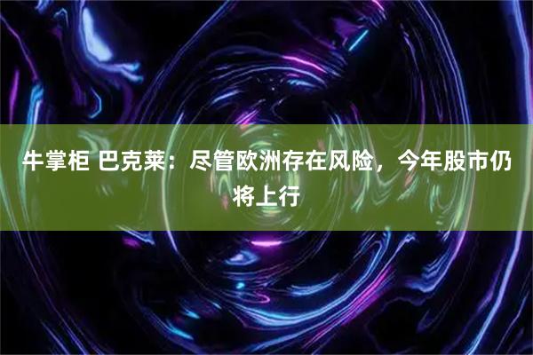 牛掌柜 巴克莱：尽管欧洲存在风险，今年股市仍将上行