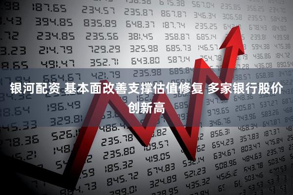 银河配资 基本面改善支撑估值修复 多家银行股价创新高