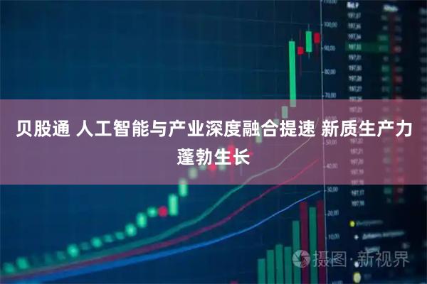 贝股通 人工智能与产业深度融合提速 新质生产力蓬勃生长