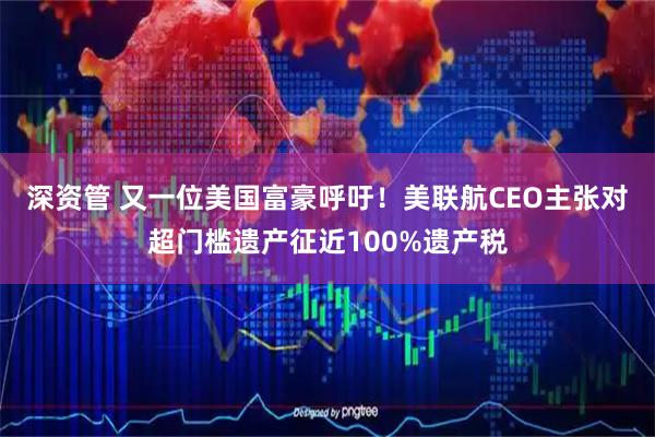 深资管 又一位美国富豪呼吁！美联航CEO主张对超门槛遗产征近100%遗产税