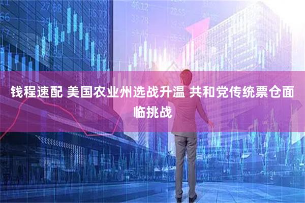 钱程速配 美国农业州选战升温 共和党传统票仓面临挑战