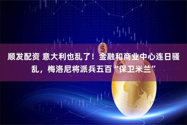 顺发配资 意大利也乱了！金融和商业中心连日骚乱，梅洛尼将派兵五百“保卫米兰”
