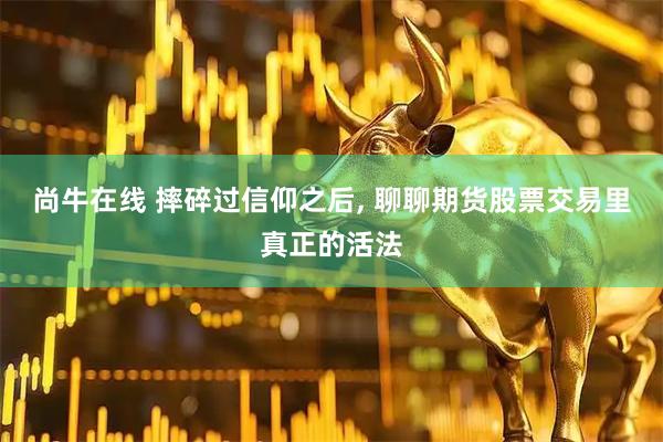 尚牛在线 摔碎过信仰之后, 聊聊期货股票交易里真正的活法