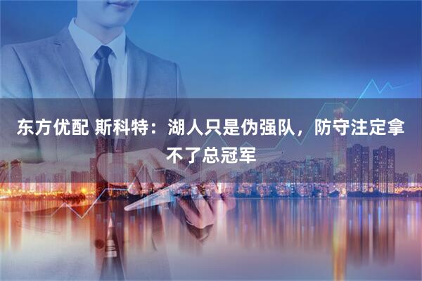 东方优配 斯科特：湖人只是伪强队，防守注定拿不了总冠军
