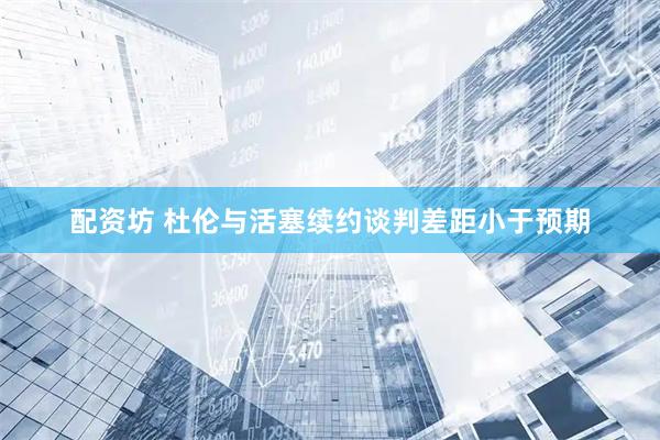 配资坊 杜伦与活塞续约谈判差距小于预期