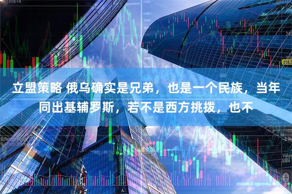 立盟策略 俄乌确实是兄弟，也是一个民族，当年同出基辅罗斯，若不是西方挑拨，也不