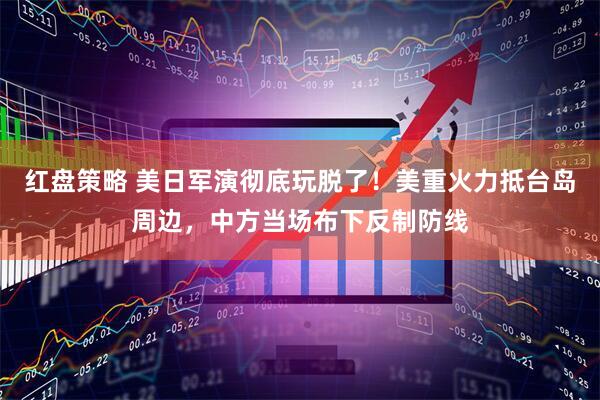 红盘策略 美日军演彻底玩脱了！美重火力抵台岛周边，中方当场布下反制防线