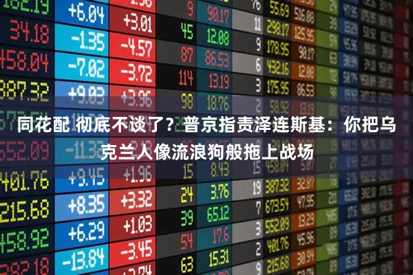 同花配 彻底不谈了？普京指责泽连斯基：你把乌克兰人像流浪狗般拖上战场