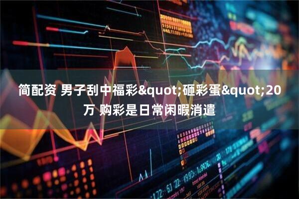 简配资 男子刮中福彩"砸彩蛋"20万 购彩是日常闲暇消遣
