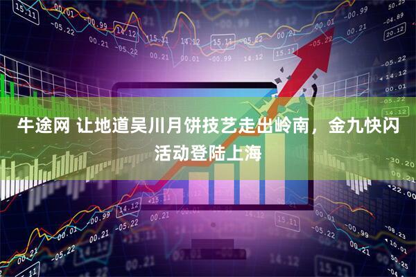 牛途网 让地道吴川月饼技艺走出岭南，金九快闪活动登陆上海