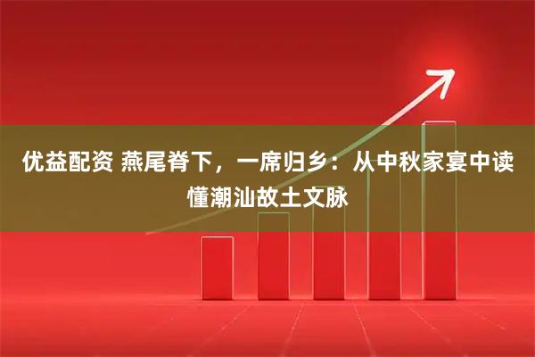 优益配资 燕尾脊下，一席归乡：从中秋家宴中读懂潮汕故土文脉
