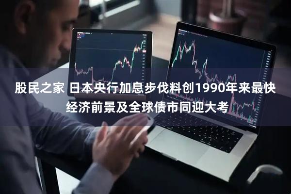 股民之家 日本央行加息步伐料创1990年来最快 经济前景及全球债市同迎大考
