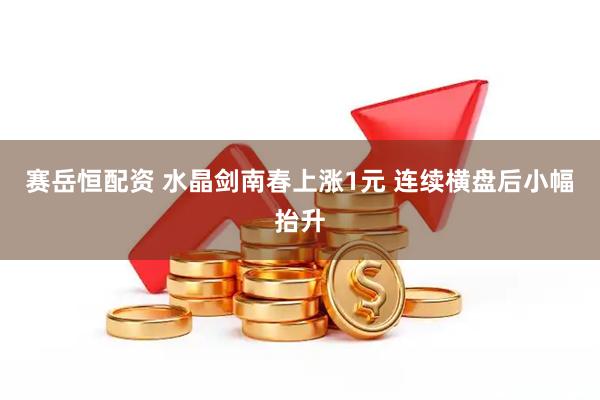 赛岳恒配资 水晶剑南春上涨1元 连续横盘后小幅抬升