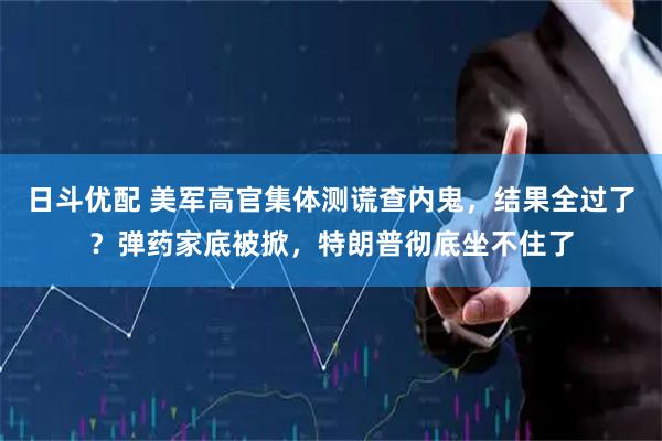 日斗优配 美军高官集体测谎查内鬼，结果全过了？弹药家底被掀，特朗普彻底坐不住了