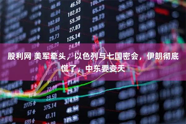 股利网 美军牵头，以色列与七国密会，伊朗彻底慌了，中东要变天