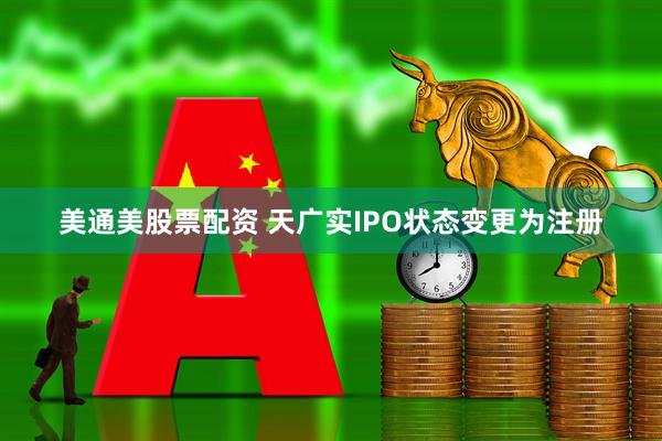 美通美股票配资 天广实IPO状态变更为注册
