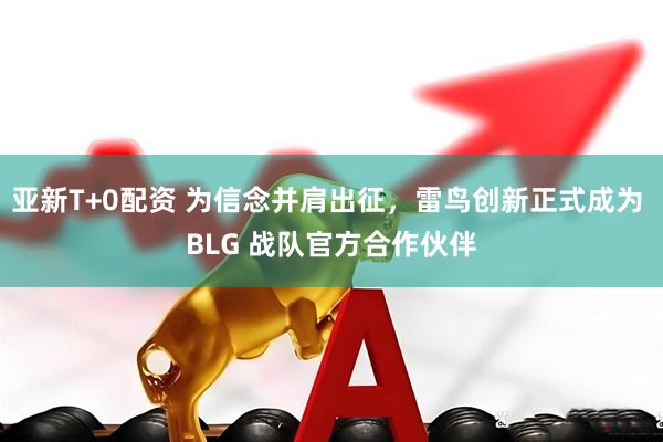 亚新T+0配资 为信念并肩出征，雷鸟创新正式成为 BLG 战队官方合作伙伴