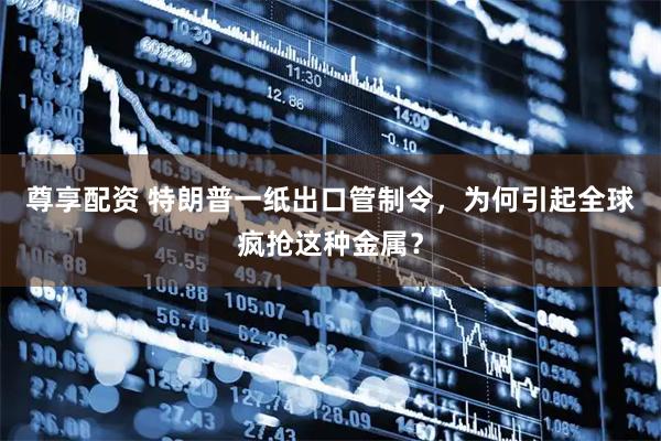 尊享配资 特朗普一纸出口管制令，为何引起全球疯抢这种金属？